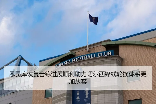 恩昆库恢复合练进展顺利助力切尔西锋线轮换体系更加从容