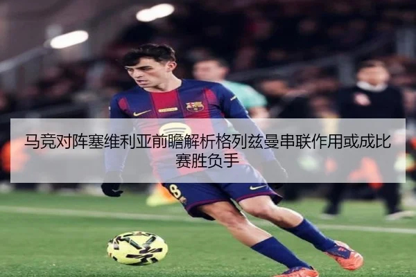 马竞对阵塞维利亚前瞻解析格列兹曼串联作用或成比赛胜负手