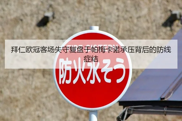 拜仁欧冠客场失守复盘于帕梅卡诺承压背后的防线症结