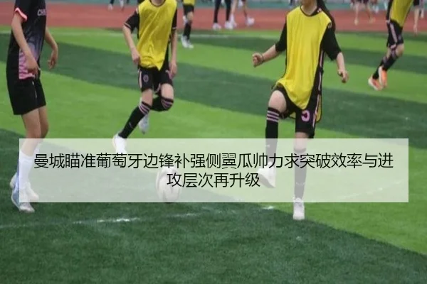 曼城瞄准葡萄牙边锋补强侧翼瓜帅力求突破效率与进攻层次再升级