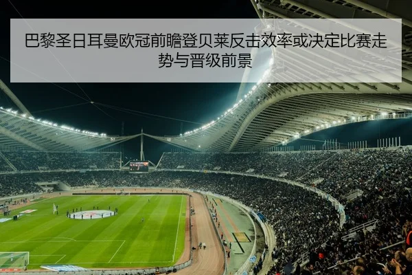 巴黎圣日耳曼欧冠前瞻登贝莱反击效率或决定比赛走势与晋级前景