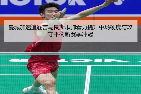 曼城加速追逐吉马良斯瓜帅着力提升中场硬度与攻守平衡新赛季冲冠
