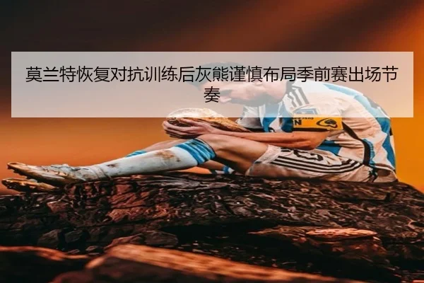 莫兰特恢复对抗训练后灰熊谨慎布局季前赛出场节奏